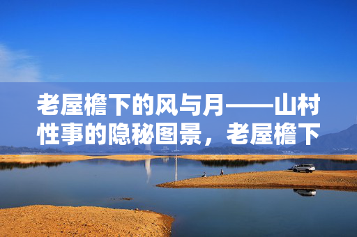 老屋檐下的风与月——山村性事的隐秘图景，老屋檐下的风与月——山村性事的隐秘图景