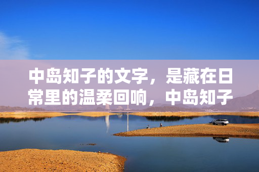 中岛知子的文字,是藏在日常里的温柔回响,中岛知子的文字,是藏在日常里的温柔回响 中岛知子的文字,是藏在日常里的温柔回响,中岛知子的文字,是藏在日常里的温柔回响