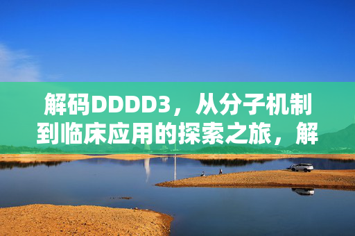 解码DDDD3,从分子机制到临床应用的探索之旅,解码DDDD3,从分子机制到临床应用的探索之旅 解码DDDD3,从分子机制到临床应用的探索之旅,解码DDDD3,从分子机制到临床应用的探索之旅