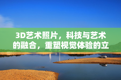 3D艺术照片,科技与艺术的融合,重塑视觉体验的立体新篇章,3D艺术照片,科技与艺术的融合,重塑视觉体验的立体新篇章 3D艺术照片,科技与艺术的融合,重塑视觉体验的立体新篇章,3D艺术照片,科技与艺术的融合,重塑视觉体验的立体新篇章