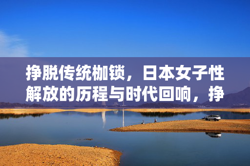 挣脱传统枷锁,日本女子性解放的历程与时代回响,挣脱传统枷锁,日本女子性解放的历程与时代回响 挣脱传统枷锁,日本女子性解放的历程与时代回响,挣脱传统枷锁,日本女子性解放的历程与时代回响