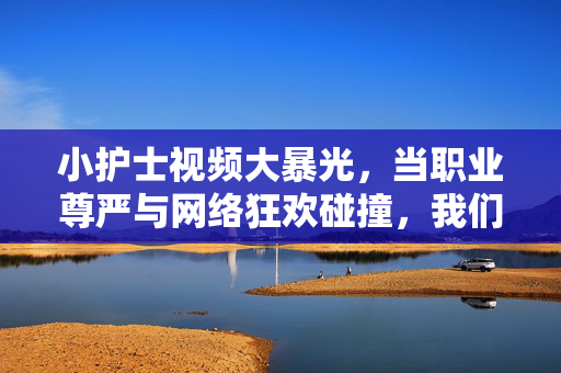 小护士视频大暴光,当职业尊严与网络狂欢碰撞,我们该何去何从?小护士视频暴光,职业尊严与网络狂欢的碰撞,我们该何去何从? 小护士视频大暴光,当职业尊严与网络狂欢碰撞,我们该何去何从?小护士视频暴光,职业尊严与网络狂欢的碰撞,我们该何去何从?