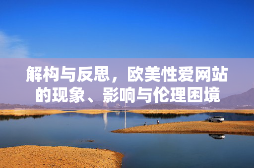 解构与反思,欧美性爱网站的现象、影响与伦理困境 解构与反思,欧美性爱网站的现象、影响与伦理困境