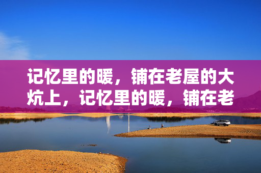 记忆里的暖，铺在老屋的大炕上，记忆里的暖，铺在老屋的大炕上