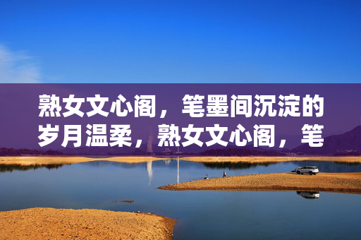 熟女文心阁,笔墨间沉淀的岁月温柔,熟女文心阁,笔墨间沉淀的岁月温柔 熟女文心阁,笔墨间沉淀的岁月温柔,熟女文心阁,笔墨间沉淀的岁月温柔