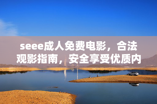seee成人免费电影,合法观影指南,安全享受优质内容,seee成人免费电影合法观影指南,安全享受优质内容 seee成人免费电影,合法观影指南,安全享受优质内容,seee成人免费电影合法观影指南,安全享受优质内容