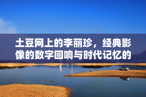 土豆网上的李丽珍,经典影像的数字回响与时代记忆的传承,土豆网上的李丽珍,经典影像的数字回响与时代记忆的传承 土豆网上的李丽珍,经典影像的数字回响与时代记忆的传承,土豆网上的李丽珍,经典影像的数字回响与时代记忆的传承
