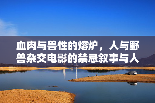 血肉与兽性的熔炉,人与野兽杂交电影的禁忌叙事与人性反思,血肉与兽性的熔炉,人与野兽杂交电影的禁忌叙事与人性反思 血肉与兽性的熔炉,人与野兽杂交电影的禁忌叙事与人性反思,血肉与兽性的熔炉,人与野兽杂交电影的禁忌叙事与人性反思