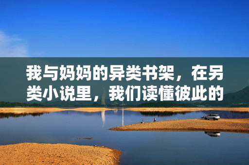 我与妈妈的异类书架,在另类小说里,我们读懂彼此的非标准世界,我与妈妈的异类书架,在另类小说中读懂彼此的非标准世界 我与妈妈的异类书架,在另类小说里,我们读懂彼此的非标准世界,我与妈妈的异类书架,在另类小说中读懂彼此的非标准世界