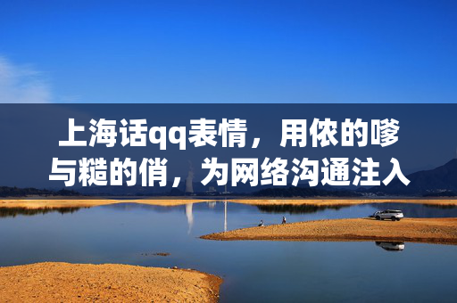 上海话qq表情,用侬的嗲与糙的俏,为网络沟通注入地道上海味,上海话QQ表情,用侬的嗲与糙的俏,为网络沟通注入地道上海味 上海话qq表情,用侬的嗲与糙的俏,为网络沟通注入地道上海味,上海话QQ表情,用侬的嗲与糙的俏,为网络沟通注入地道上海味