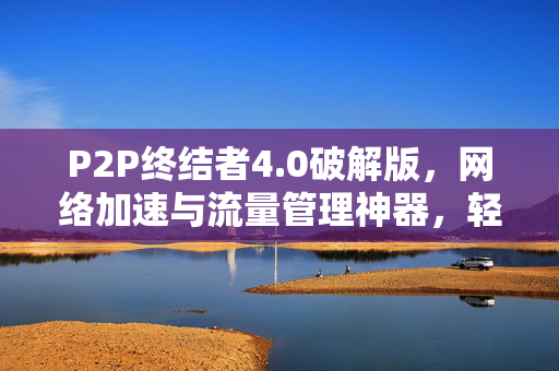 P2P终结者4.0破解版,网络加速与流量管理神器,轻松解锁专业功能,P2P终结者4.0破解版,网络加速与流量管理神器,解锁专业功能 P2P终结者4.0破解版,网络加速与流量管理神器,轻松解锁专业功能,P2P终结者4.0破解版,网络加速与流量管理神器,解锁专业功能