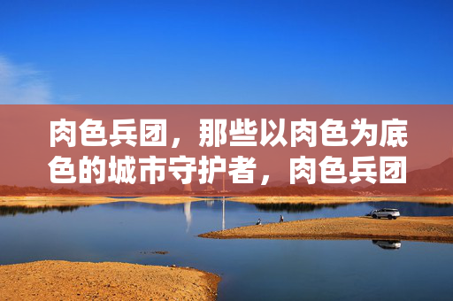 肉色兵团,那些以肉色为底色的城市守护者,肉色兵团,那些以肉色为底色的城市守护者 肉色兵团,那些以肉色为底色的城市守护者,肉色兵团,那些以肉色为底色的城市守护者