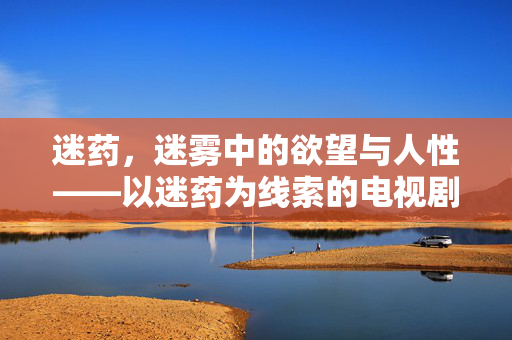 迷药,迷雾中的欲望与人性——以迷药为线索的电视剧情节探析,迷药,迷雾中的欲望与人性——以迷药为线索的电视剧情节探析 迷药,迷雾中的欲望与人性——以迷药为线索的电视剧情节探析,迷药,迷雾中的欲望与人性——以迷药为线索的电视剧情节探析