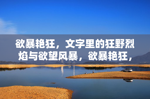 欲暴艳狂,文字里的狂野烈焰与欲望风暴,欲暴艳狂,文字里的狂野烈焰与欲望风暴 欲暴艳狂,文字里的狂野烈焰与欲望风暴,欲暴艳狂,文字里的狂野烈焰与欲望风暴