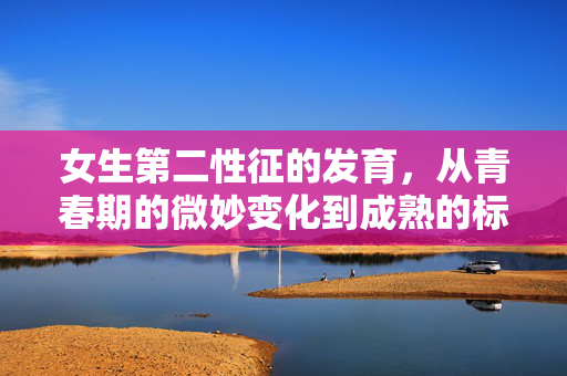 女生第二性征的发育,从青春期的微妙变化到成熟的标志,女生第二性征发育,从青春期的微妙变化到成熟的标志 女生第二性征的发育,从青春期的微妙变化到成熟的标志,女生第二性征发育,从青春期的微妙变化到成熟的标志