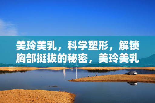 美玲美乳,科学塑形,解锁胸部挺拔的秘密,美玲美乳,科学塑形,解锁胸部挺拔的秘密 美玲美乳,科学塑形,解锁胸部挺拔的秘密,美玲美乳,科学塑形,解锁胸部挺拔的秘密