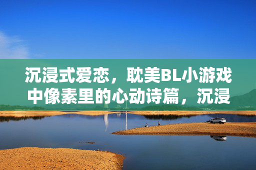沉浸式爱恋,耽美BL小游戏中像素里的心动诗篇,沉浸式爱恋,耽美BL游戏中的像素心动诗篇 沉浸式爱恋,耽美BL小游戏中像素里的心动诗篇,沉浸式爱恋,耽美BL游戏中的像素心动诗篇