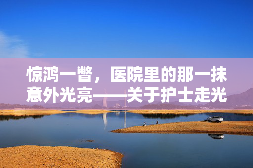 惊鸿一瞥,医院里的那一抹意外光亮——关于护士走光的小插曲与反思,惊鸿一瞥,医院里的那一抹意外光亮——关于护士走光的小插曲与反思 惊鸿一瞥,医院里的那一抹意外光亮——关于护士走光的小插曲与反思,惊鸿一瞥,医院里的那一抹意外光亮——关于护士走光的小插曲与反思