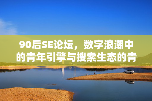 90后SE论坛,数字浪潮中的青年引擎与搜索生态的青春注脚,90后SE论坛,数字浪潮中的青年引擎与搜索生态的青春注脚 90后SE论坛,数字浪潮中的青年引擎与搜索生态的青春注脚,90后SE论坛,数字浪潮中的青年引擎与搜索生态的青春注脚