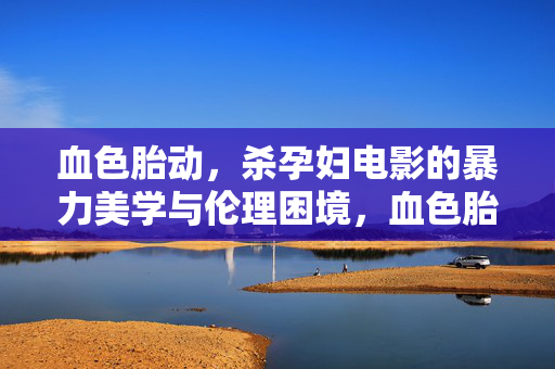 血色胎动,杀孕妇电影的暴力美学与伦理困境,血色胎动,杀孕妇电影的暴力美学与伦理困境 血色胎动,杀孕妇电影的暴力美学与伦理困境,血色胎动,杀孕妇电影的暴力美学与伦理困境