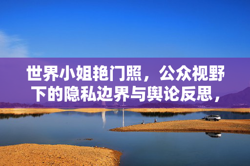 世界小姐艳门照,公众视野下的隐私边界与舆论反思,世界小姐艳门照,公众视野下的隐私边界与舆论反思 世界小姐艳门照,公众视野下的隐私边界与舆论反思,世界小姐艳门照,公众视野下的隐私边界与舆论反思