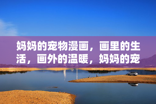 妈妈的宠物漫画，画里的生活，画外的温暖，妈妈的宠物漫画，画里的生活，画外的温暖