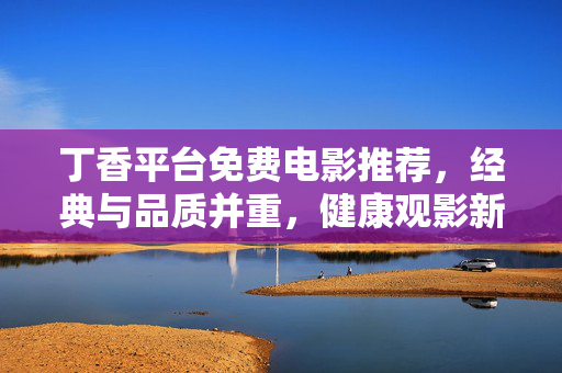 丁香平台免费电影推荐,经典与品质并重,健康观影新选择,丁香平台免费电影推荐,经典与品质并重,健康观影新选择 丁香平台免费电影推荐,经典与品质并重,健康观影新选择,丁香平台免费电影推荐,经典与品质并重,健康观影新选择