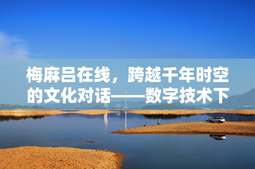 梅麻吕在线,跨越千年时空的文化对话——数字技术下的和风雅韵新传承,梅麻吕在线,数字技术赋能下和风雅韵的跨越时空文化传承 梅麻吕在线,跨越千年时空的文化对话——数字技术下的和风雅韵新传承,梅麻吕在线,数字技术赋能下和风雅韵的跨越时空文化传承