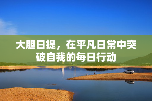 大胆日提,在平凡日常中突破自我的每日行动 大胆日提,在平凡日常中突破自我的每日行动