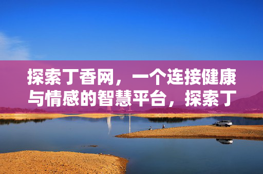 探索丁香网,一个连接健康与情感的智慧平台,探索丁香网,连接健康与情感的智慧平台 探索丁香网,一个连接健康与情感的智慧平台,探索丁香网,连接健康与情感的智慧平台