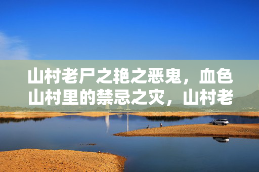 山村老尸之艳之恶鬼,血色山村里的禁忌之灾,山村老尸之艳之恶鬼,血色山村里的禁忌之灾 山村老尸之艳之恶鬼,血色山村里的禁忌之灾,山村老尸之艳之恶鬼,血色山村里的禁忌之灾