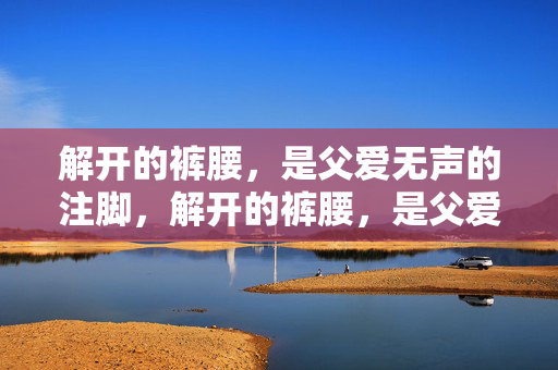 解开的裤腰,是父爱无声的注脚,解开的裤腰,是父爱无声的注脚 解开的裤腰,是父爱无声的注脚,解开的裤腰,是父爱无声的注脚