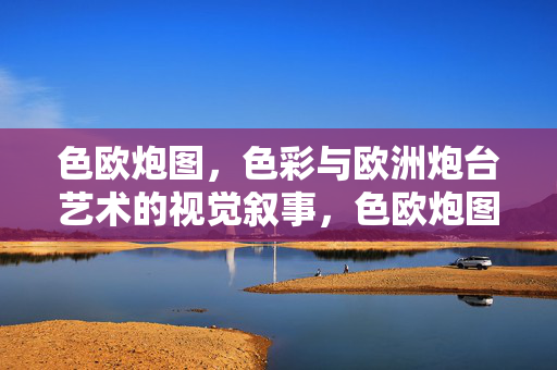色欧炮图,色彩与欧洲炮台艺术的视觉叙事,色欧炮图,色彩与欧洲炮台艺术的视觉叙事 色欧炮图,色彩与欧洲炮台艺术的视觉叙事,色欧炮图,色彩与欧洲炮台艺术的视觉叙事