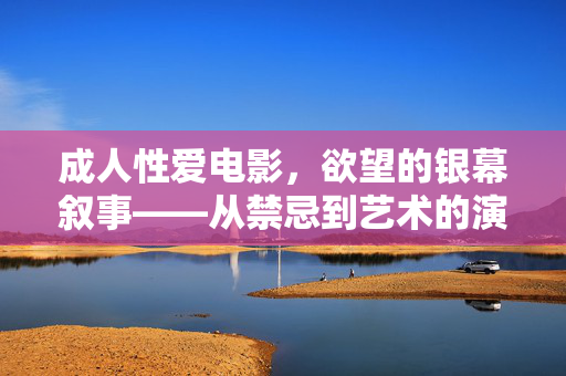 成人性爱电影,欲望的银幕叙事——从禁忌到艺术的演变与探讨,成人性爱电影,欲望的银幕叙事——从禁忌到艺术的演变与探讨 成人性爱电影,欲望的银幕叙事——从禁忌到艺术的演变与探讨,成人性爱电影,欲望的银幕叙事——从禁忌到艺术的演变与探讨