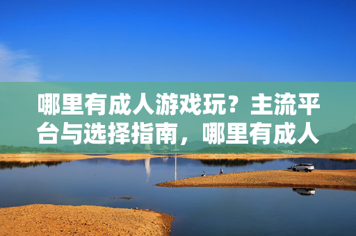 哪里有成人游戏玩?主流平台与选择指南,哪里有成人游戏玩?主流平台与选择指南 哪里有成人游戏玩?主流平台与选择指南,哪里有成人游戏玩?主流平台与选择指南