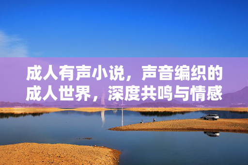 成人有声小说,声音编织的成人世界,深度共鸣与情感疗愈的叙事新篇,成人有声小说,声音编织的成人世界,深度共鸣与情感疗愈的叙事新篇 成人有声小说,声音编织的成人世界,深度共鸣与情感疗愈的叙事新篇,成人有声小说,声音编织的成人世界,深度共鸣与情感疗愈的叙事新篇