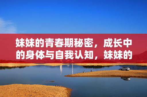 妹妹的青春期秘密，成长中的身体与自我认知，妹妹的青春期秘密，成长中的身体与自我认知