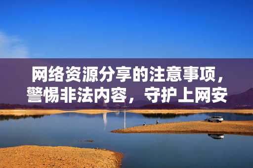 网络资源分享的注意事项,警惕非法内容,守护上网安全,网络资源分享的注意事项,警惕非法内容,守护上网安全 网络资源分享的注意事项,警惕非法内容,守护上网安全,网络资源分享的注意事项,警惕非法内容,守护上网安全