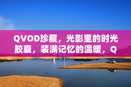 QVOD珍藏,光影里的时光胶囊,装满记忆的温暖,QVOD珍藏,光影里的时光胶囊,装满记忆的温暖 QVOD珍藏,光影里的时光胶囊,装满记忆的温暖,QVOD珍藏,光影里的时光胶囊,装满记忆的温暖