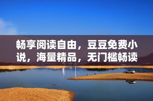畅享阅读自由,豆豆免费小说,海量精品,无门槛畅读,畅享阅读自由,豆豆免费小说,海量精品无门槛畅读 畅享阅读自由,豆豆免费小说,海量精品,无门槛畅读,畅享阅读自由,豆豆免费小说,海量精品无门槛畅读