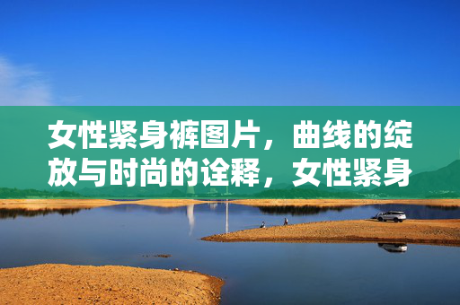 女性紧身裤图片,曲线的绽放与时尚的诠释,女性紧身裤图片,曲线的绽放与时尚的诠释 女性紧身裤图片,曲线的绽放与时尚的诠释,女性紧身裤图片,曲线的绽放与时尚的诠释