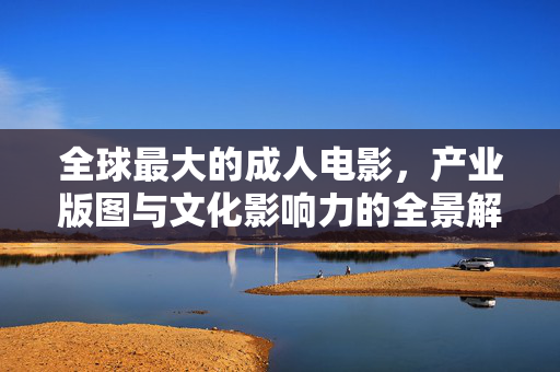 全球最大的成人电影,产业版图与文化影响力的全景解析,全球成人电影产业版图与文化影响力的全景解析 全球最大的成人电影,产业版图与文化影响力的全景解析,全球成人电影产业版图与文化影响力的全景解析
