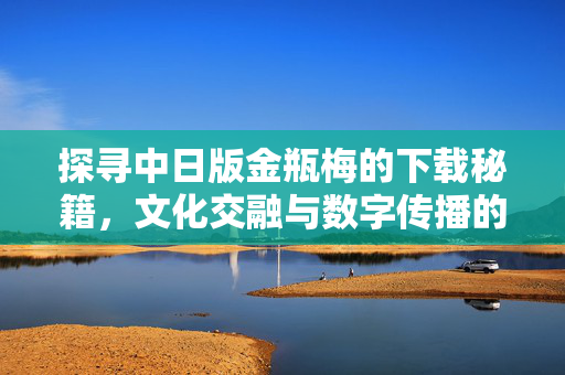 探寻中日版金瓶梅的下载秘籍,文化交融与数字传播的碰撞 探寻中日版金瓶梅的下载秘籍,文化交融与数字传播的碰撞
