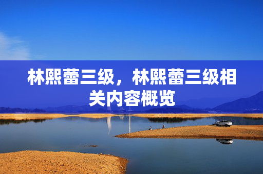 林熙蕾三级,林熙蕾三级相关内容概览 林熙蕾三级,林熙蕾三级相关内容概览