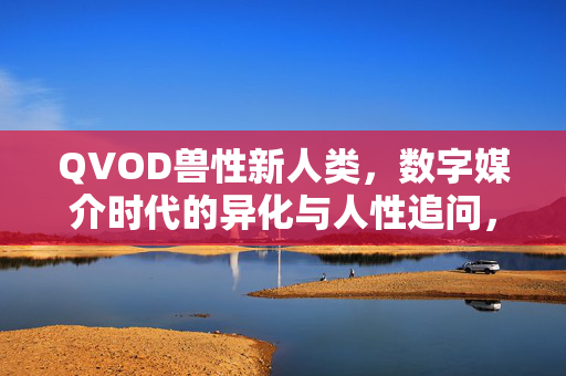 QVOD兽性新人类,数字媒介时代的异化与人性追问,QVOD兽性新人类,数字媒介时代的异化与人性追问 QVOD兽性新人类,数字媒介时代的异化与人性追问,QVOD兽性新人类,数字媒介时代的异化与人性追问