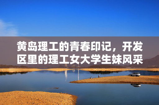黄岛理工的青春印记,开发区里的理工女大学生妹风采,黄岛理工的青春印记,开发区里的理工女大学生风采 黄岛理工的青春印记,开发区里的理工女大学生妹风采,黄岛理工的青春印记,开发区里的理工女大学生风采