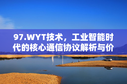 97.WYT技术,工业智能时代的核心通信协议解析与价值,WYT技术,工业智能时代的核心通信协议解析与价值 97.WYT技术,工业智能时代的核心通信协议解析与价值,WYT技术,工业智能时代的核心通信协议解析与价值