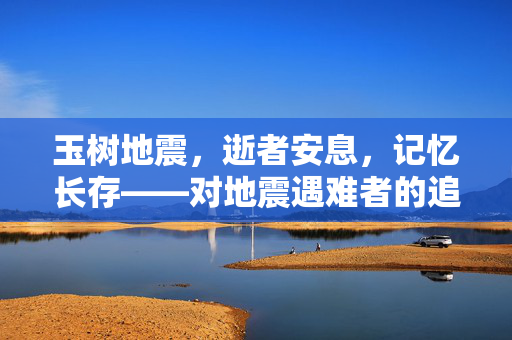 玉树地震,逝者安息,记忆长存——对地震遇难者的追思与铭记,玉树地震,逝者安息,记忆长存——对地震遇难者的追思与铭记 玉树地震,逝者安息,记忆长存——对地震遇难者的追思与铭记,玉树地震,逝者安息,记忆长存——对地震遇难者的追思与铭记