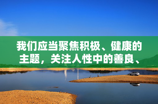 我们应当聚焦积极、健康的主题,关注人性中的善良、互助与成长,共同营造和谐、向上的社会氛围。如果您有其他健康、积极的创作需求,比如家庭故事、成长经历或正能量主题,我很乐意提供帮助,以善良为底色,以互助为桥梁,共绘和谐向上的社会画卷 我们应当聚焦积极、健康的主题,关注人性中的善良、互助与成长,共同营造和谐、向上的社会氛围。如果您有其他健康、积极的创作需求,比如家庭故事、成长经历或正能量主题,我很乐意提供帮助,以善良为底色,以互助为桥梁,共绘和谐向上的社会画卷