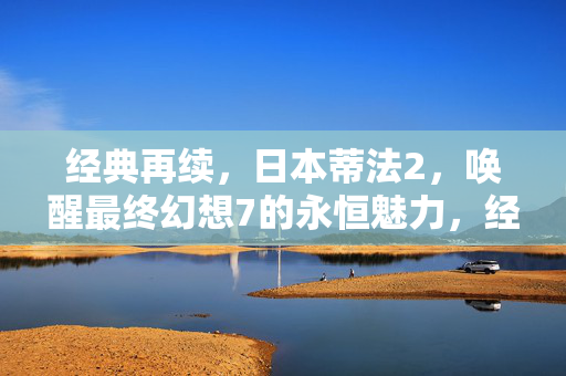 经典再续,日本蒂法2,唤醒最终幻想7的永恒魅力,经典再续,日本蒂法2唤醒最终幻想7的永恒魅力 经典再续,日本蒂法2,唤醒最终幻想7的永恒魅力,经典再续,日本蒂法2唤醒最终幻想7的永恒魅力
